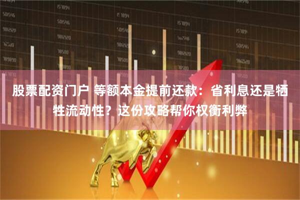 股票配资门户 等额本金提前还款：省利息还是牺牲流动性？这份攻略帮你权衡利弊