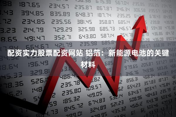 配资实力股票配资网站 铝箔：新能源电池的关键材料