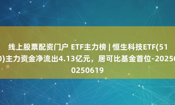 线上股票配资门户 ETF主力榜 | 恒生科技ETF(513130)主力资金净流出4.13亿元，居可比基金首位-20250619
