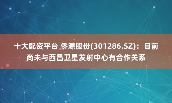 十大配资平台 侨源股份(301286.SZ)：目前尚未与西昌卫星发射中心有合作关系