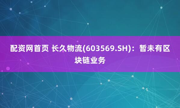 配资网首页 长久物流(603569.SH)：暂未有区块链业务