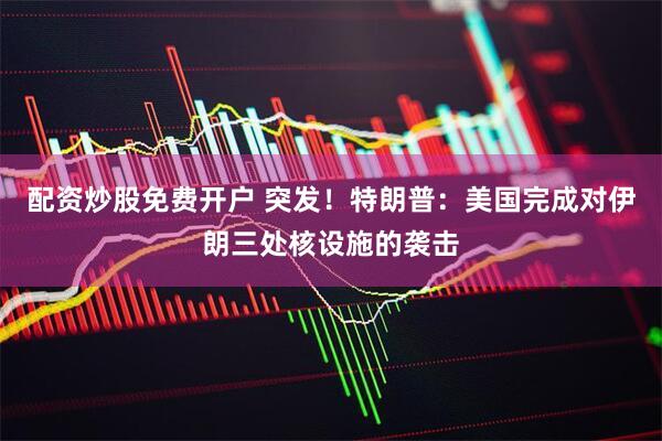 配资炒股免费开户 突发！特朗普：美国完成对伊朗三处核设施的袭击