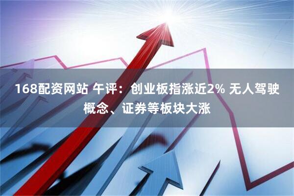168配资网站 午评：创业板指涨近2% 无人驾驶概念、证券等板块大涨