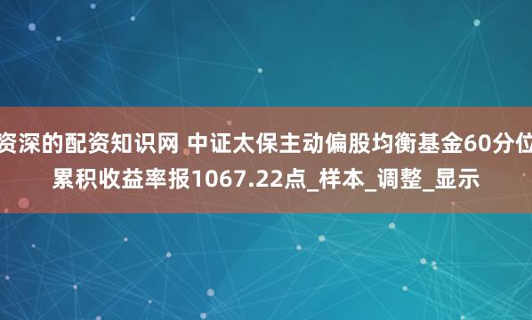 资深的配资知识网 中证太保主动偏股均衡基金60分位累积收益率报1067.22点_样本_调整_显示