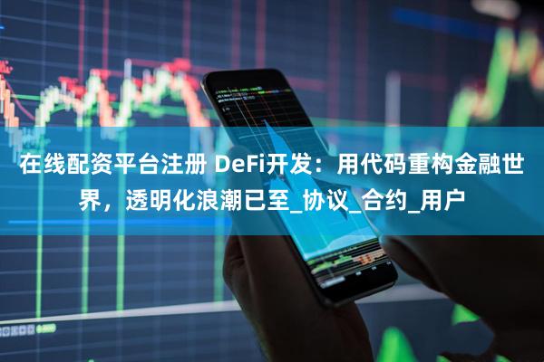 在线配资平台注册 DeFi开发：用代码重构金融世界，透明化浪潮已至_协议_合约_用户