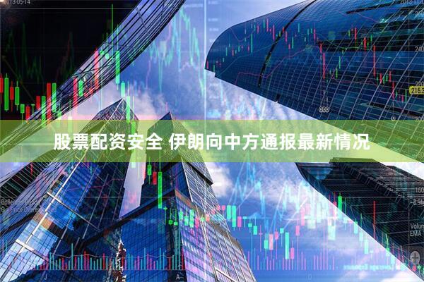 股票配资安全 伊朗向中方通报最新情况