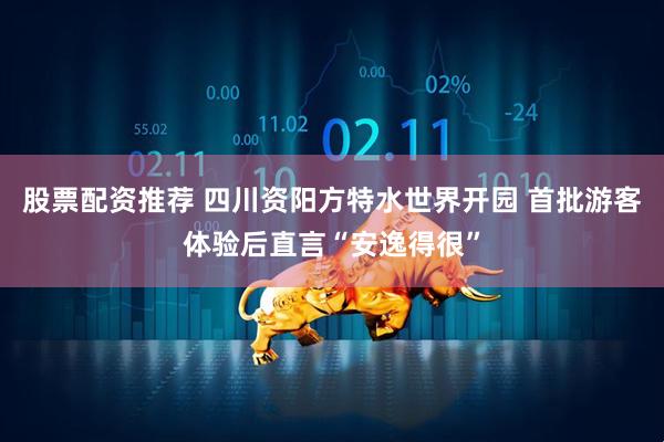 股票配资推荐 四川资阳方特水世界开园 首批游客体验后直言“安逸得很”