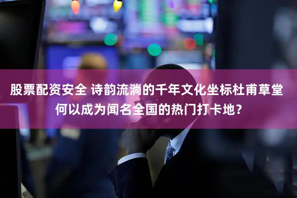 股票配资安全 诗韵流淌的千年文化坐标杜甫草堂 何以成为闻名全国的热门打卡地？