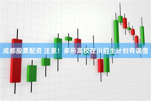 成都股票配资 注意！多所高校在川招生计划有调整