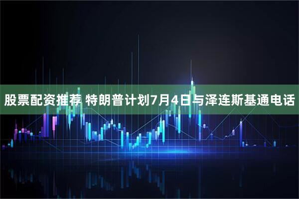 股票配资推荐 特朗普计划7月4日与泽连斯基通电话