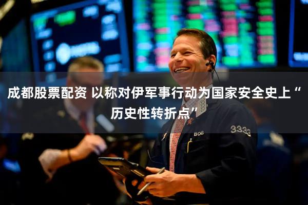 成都股票配资 以称对伊军事行动为国家安全史上“历史性转折点”