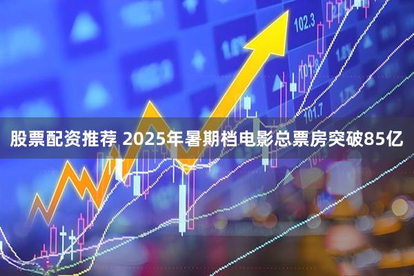 股票配资推荐 2025年暑期档电影总票房突破85亿
