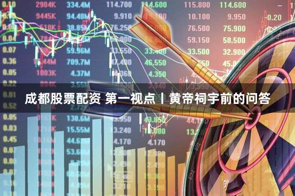成都股票配资 第一视点丨黄帝祠宇前的问答