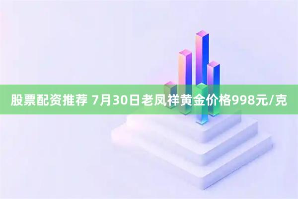 股票配资推荐 7月30日老凤祥黄金价格998元/克