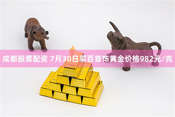 成都股票配资 7月30日菜百首饰黄金价格982元/克