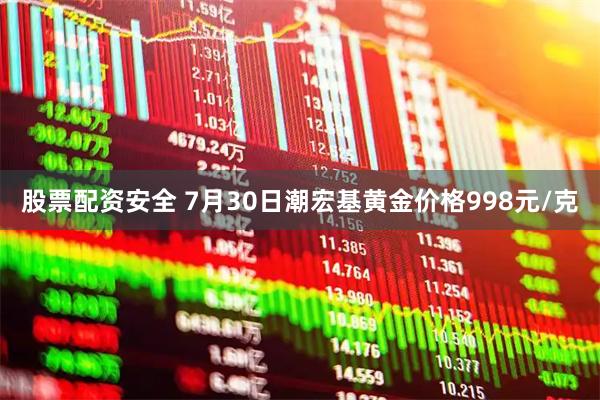 股票配资安全 7月30日潮宏基黄金价格998元/克