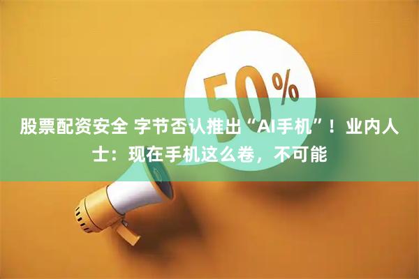 股票配资安全 字节否认推出“AI手机”！业内人士：现在手机这么卷，不可能