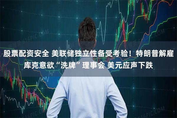 股票配资安全 美联储独立性备受考验！特朗普解雇库克意欲“洗牌”理事会 美元应声下跌