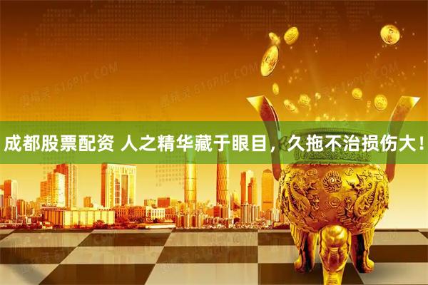 成都股票配资 人之精华藏于眼目，久拖不治损伤大！