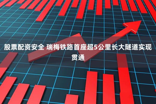 股票配资安全 瑞梅铁路首座超5公里长大隧道实现贯通
