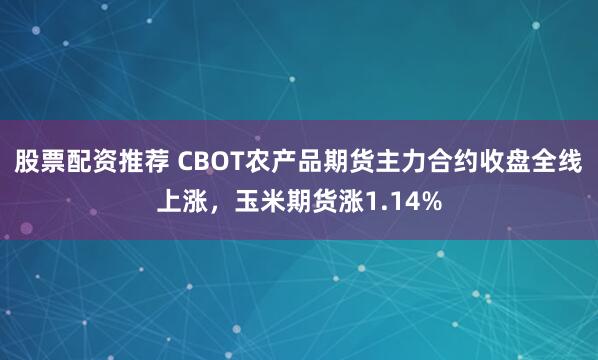 股票配资推荐 CBOT农产品期货主力合约收盘全线上涨，玉米期货涨1.14%