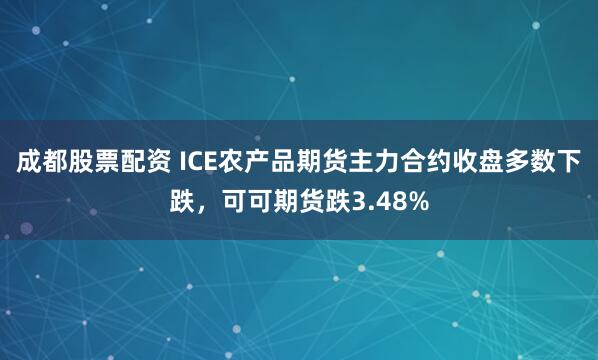 成都股票配资 ICE农产品期货主力合约收盘多数下跌，可可期货跌3.48%