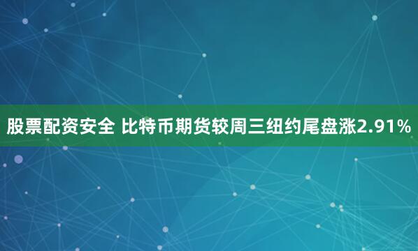 股票配资安全 比特币期货较周三纽约尾盘涨2.91%