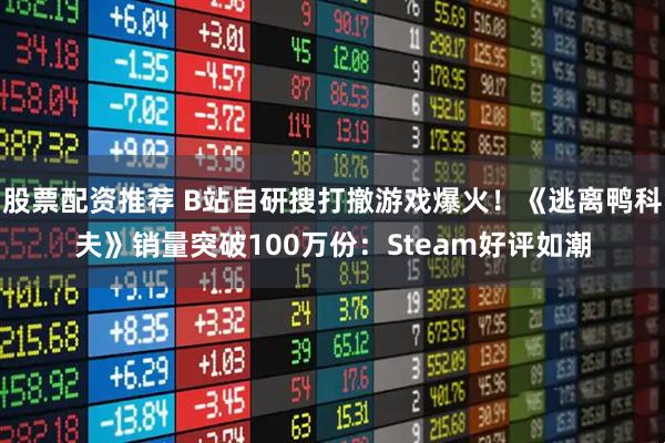 股票配资推荐 B站自研搜打撤游戏爆火！《逃离鸭科夫》销量突破100万份：Steam好评如潮