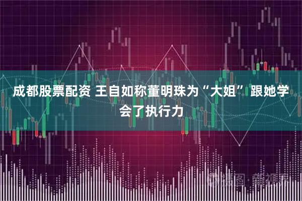 成都股票配资 王自如称董明珠为“大姐” 跟她学会了执行力