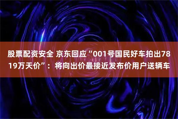 股票配资安全 京东回应“001号国民好车拍出7819万天价”：将向出价最接近发布价用户送辆车
