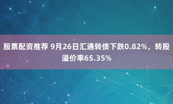 股票配资推荐 9月26日汇通转债下跌0.82%，转股溢价率65.35%