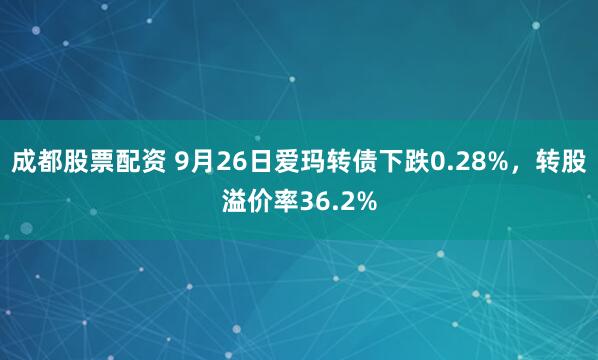 成都股票配资 9月26日爱玛转债下跌0.28%，转股溢价率36.2%