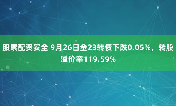 股票配资安全 9月26日金23转债下跌0.05%，转股溢价率119.59%