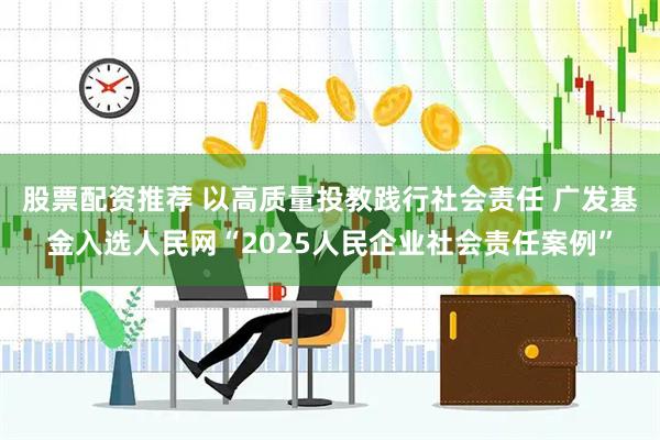 股票配资推荐 以高质量投教践行社会责任 广发基金入选人民网“2025人民企业社会责任案例”