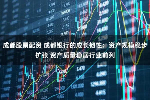 成都股票配资 成都银行的成长韧性：资产规模稳步扩张 资产质量稳居行业前列
