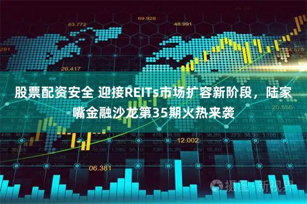 股票配资安全 迎接REITs市场扩容新阶段，陆家嘴金融沙龙第35期火热来袭