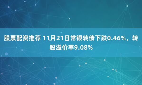股票配资推荐 11月21日常银转债下跌0.46%，转股溢价率9.08%
