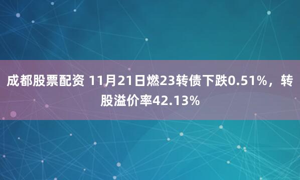 成都股票配资 11月21日燃23转债下跌0.51%，转股溢价率42.13%
