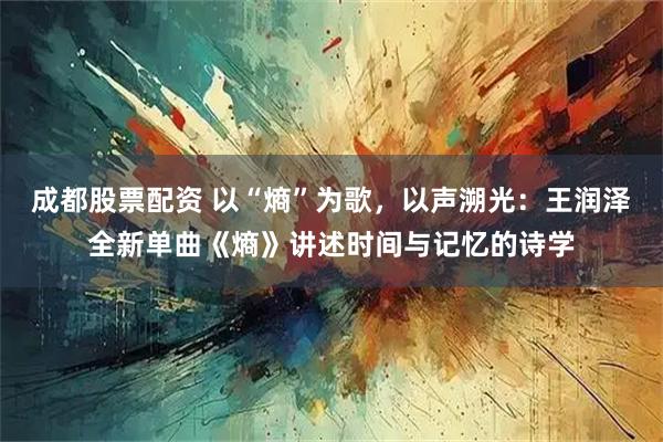 成都股票配资 以“熵”为歌，以声溯光：王润泽全新单曲《熵》讲述时间与记忆的诗学