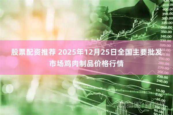 股票配资推荐 2025年12月25日全国主要批发市场鸡肉制品价格行情