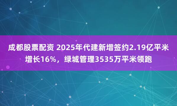 成都股票配资 2025年代建新增签约2.19亿平米增长16%，绿城管理3535万平米领跑