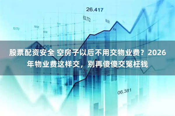 股票配资安全 空房子以后不用交物业费？2026年物业费这样交，别再傻傻交冤枉钱