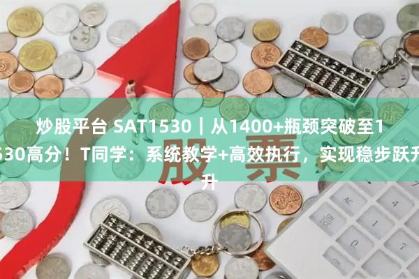 炒股平台 SAT1530｜从1400+瓶颈突破至1530高分！T同学：系统教学+高效执行，实现稳步跃升