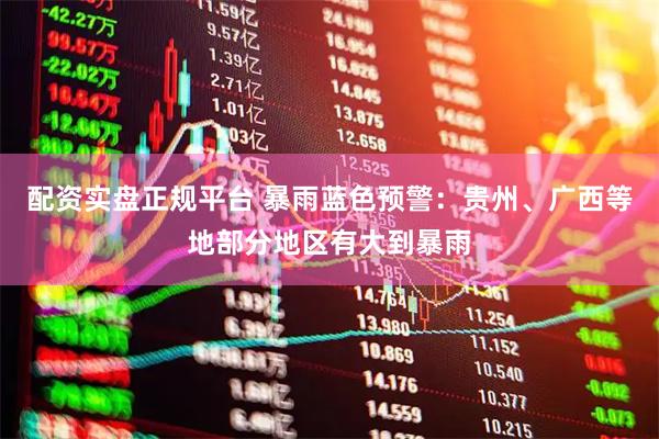 配资实盘正规平台 暴雨蓝色预警：贵州、广西等地部分地区有大到暴雨