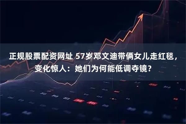 正规股票配资网址 57岁邓文迪带俩女儿走红毯，变化惊人：她们为何能低调夺镜？