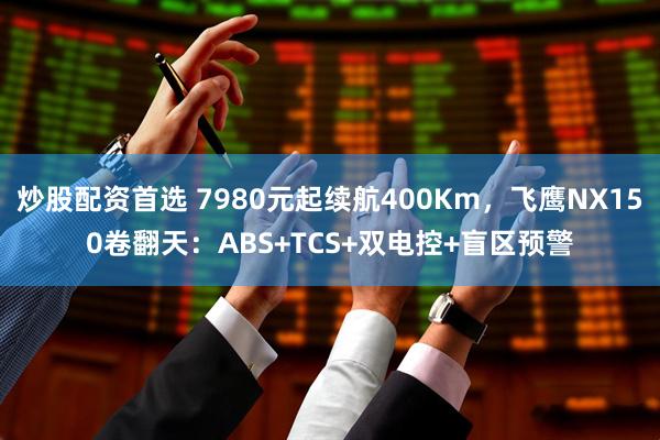 炒股配资首选 7980元起续航400Km，飞鹰NX150卷翻天：ABS+TCS+双电控+盲区预警