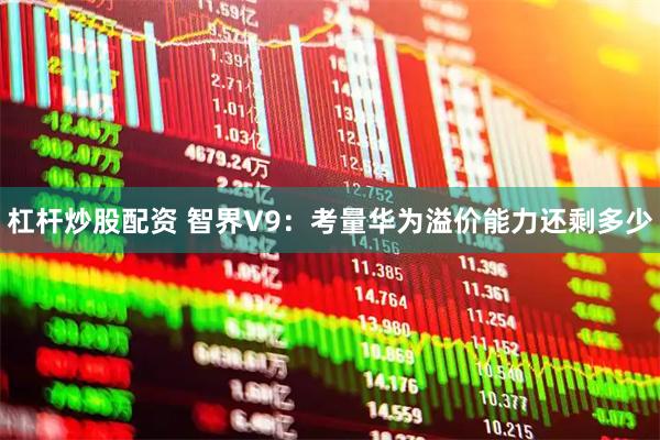 杠杆炒股配资 智界V9：考量华为溢价能力还剩多少