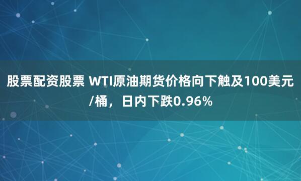 股票配资股票 WTI原油期货价格向下触及100美元/桶，日内下跌0.96%