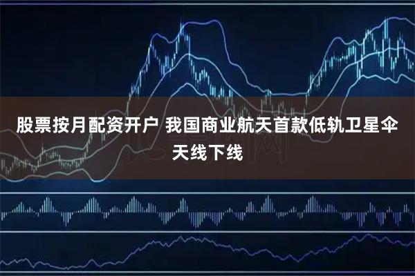 股票按月配资开户 我国商业航天首款低轨卫星伞天线下线