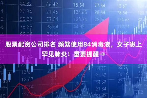 股票配资公司排名 频繁使用84消毒液，女子患上罕见肺炎！重要提醒→